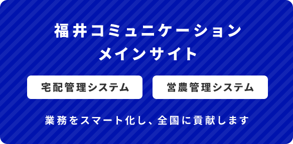 福井コミュニケーションメインサイト 宅配管理システム 営農管理システム 業務をスマート化し、全国に貢献します